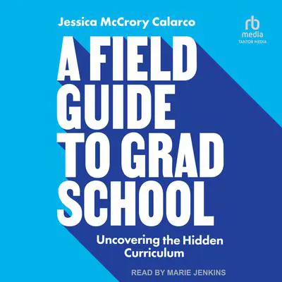 A Field Guide to Grad School: Uncovering the Hidden Curriculum Audibook, by Jessica McCrory Calarco