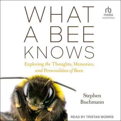 What a Bee Knows: Exploring the Thoughts, Memories, and Personalities of Bees Audibook, by Stephen Buchmann