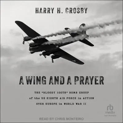 A Wing and a Prayer: The “Bloody 100th” Bomb Group of the US Eighth Air Force in Action Over Europe in World War II Audibook, by Harry H. Crosby