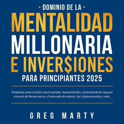 Dominio de la Mentalidad Millonaria e Inversiones Para Principiantes 2025: Prepárate para el éxito construyendo, manteniendo y sosteniendo la riqueza a través de bienes raíces, el mercado de valores, las criptomonedas y más. Audibook, by Greg Marty