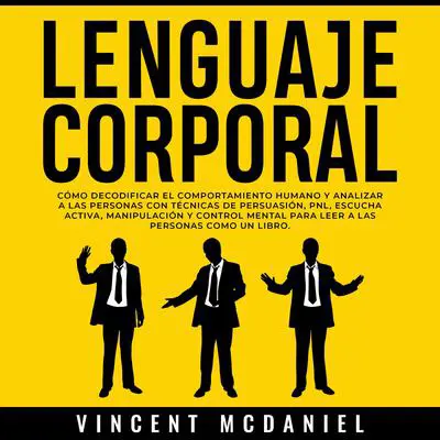 Lenguaje Corporal: Cómo decodificar el comportamiento humano y analizar a las personas con técnicas de persuasión, PNL, escucha activa, manipulación y control mental para leer a las personas como un libro. Audibook, by Vincent McDaniel