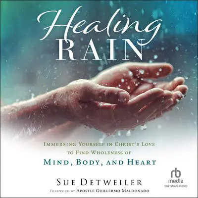 Healing Rain: Immersing Yourself in Christ's Love to Find Wholeness of Mind, Body, and Heart Audibook, by Sue Detweiler