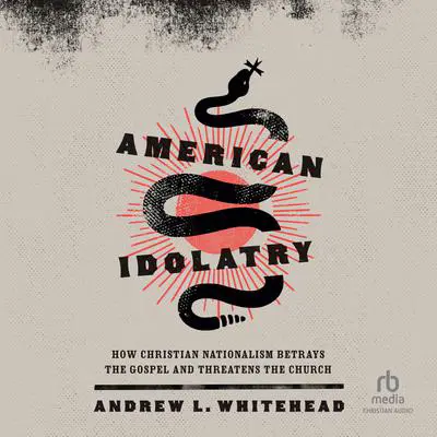 American Idolatry: How Christian Nationalism Betrays the Gospel and Threatens the Church Audibook, by Andrew L. Whitehead