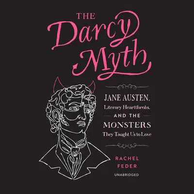 The Darcy Myth: Jane Austen, Literary Heartthrobs, and the Monsters They Taught Us to Love Audibook, by Rachel Feder