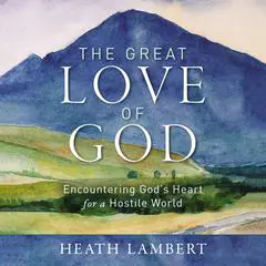 The Great Love of God: Encountering God’s Heart for a Hostile World Audibook, by Heath Lambert
