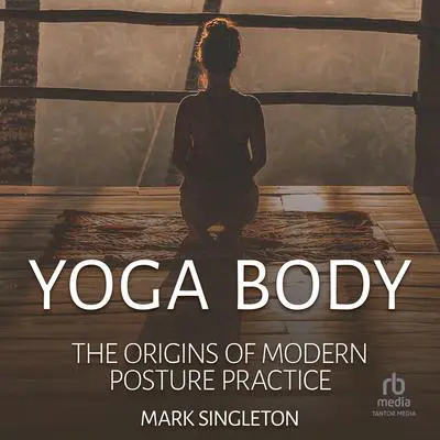 Yoga Body: The Origins of Modern Posture Practice Audibook, by Mark Singleton