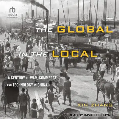 The Global in the Local: A Century of War, Commerce, and Technology in China Audibook, by Xin Zhang