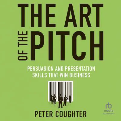 The Art of the Pitch: Persuasion and Presentation Skills that Win Business Audibook, by Peter Coughter