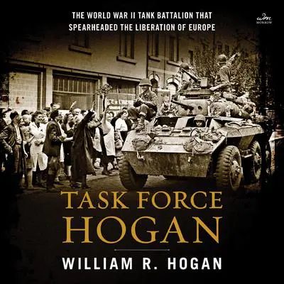 Task Force Hogan: The World War II Tank Battalion That Spearheaded the Liberation of Europe Audibook, by William R. Hogan