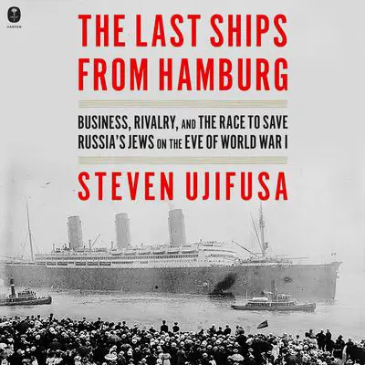 The Last Ships from Hamburg: Business, Rivalry, and the Race to Save Russia’s Jews on the Eve of World War I Audibook, by Steven Ujifusa
