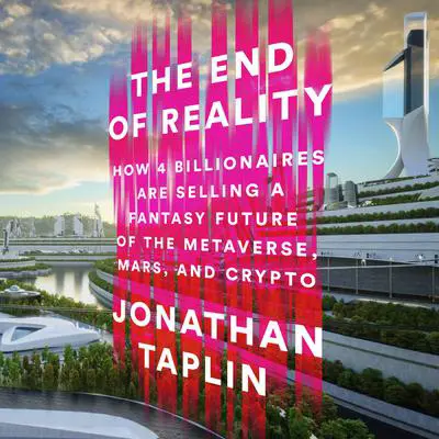 The End of Reality: How Four Billionaires Are Selling a Fantasy Future of the Metaverse, Mars, and Crypto Audibook, by Jonathan Taplin