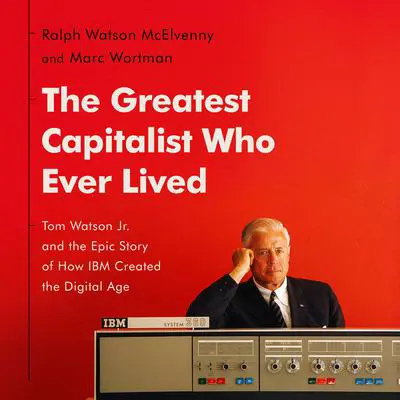The Greatest Capitalist Who Ever Lived: Tom Watson Jr. and the Epic Story of How IBM Created the Digital Age Audibook, by Marc Wortman