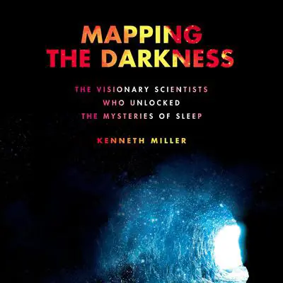 Mapping the Darkness: The Visionary Scientists Who Unlocked the Mysteries of Sleep Audibook, by Kenneth Miller