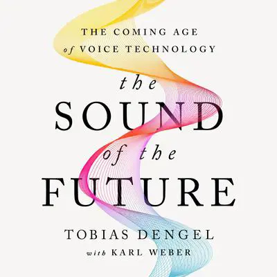 The Sound of the Future: The Coming Age of Voice Technology Audibook, by Tobias Dengel
