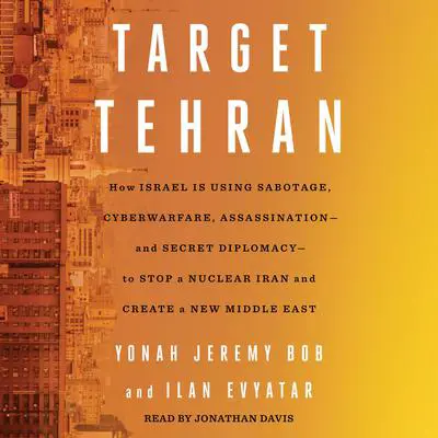 Target Tehran: How Israel Is Using Sabotage, Cyberwarfare, Assassination – and Secret Diplomacy – to Stop a Nuclear Iran and Create a New Middle East Audibook, by Ilan Evyatar