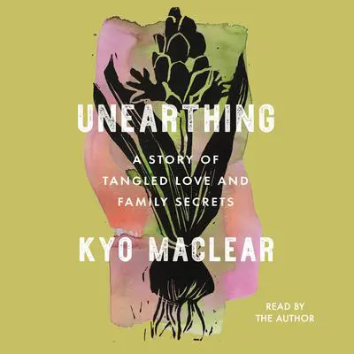 Unearthing: A Story of Tangled Love and Family Secrets Audibook, by Kyo Maclear
