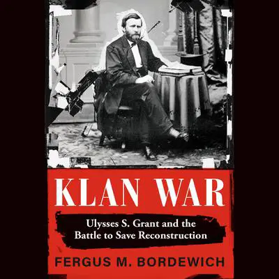 Klan War: Ulysses S. Grant and the Battle to Save Reconstruction Audibook, by Fergus M. Bordewich