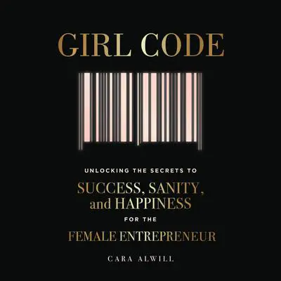 Girl Code: Unlocking the Secrets to Success, Sanity, and Happiness for the Female Entrepreneur Audibook, by Cara Alwill
