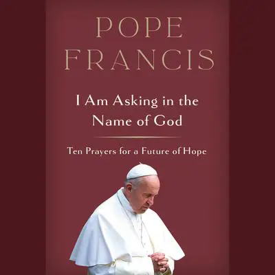 I Am Asking in the Name of God: Ten Prayers for a Future of Hope Audibook, by Pope Francis