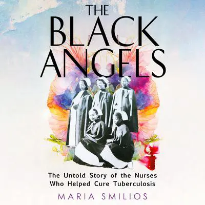 The Black Angels: The Untold Story of the Nurses Who Helped Cure Tuberculosis Audibook, by Maria Smilios