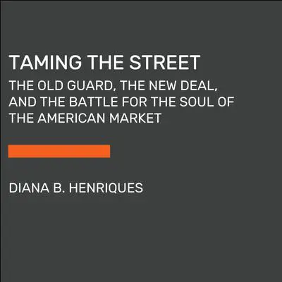 Taming the Street: The Old Guard, the New Deal, and FDR's Fight to Regulate American Capitalism Audibook, by Diana B. Henriques