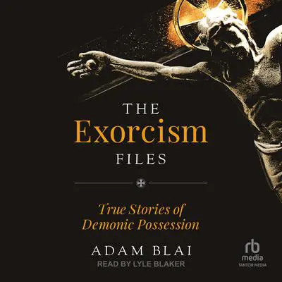 The Exorcism Files: True Stories of Demonic Possession Audibook, by Adam Blai