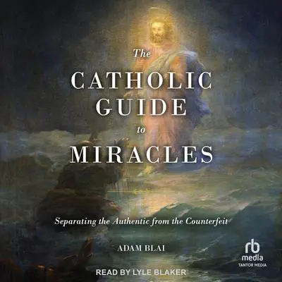 The Catholic Guide to Miracles: Separating the Authentic from the Counterfeit Audibook, by Adam Blai