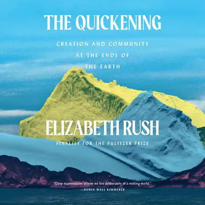 The Quickening: Creation and Community at the Ends of the Earth Audibook, by Elizabeth Rush