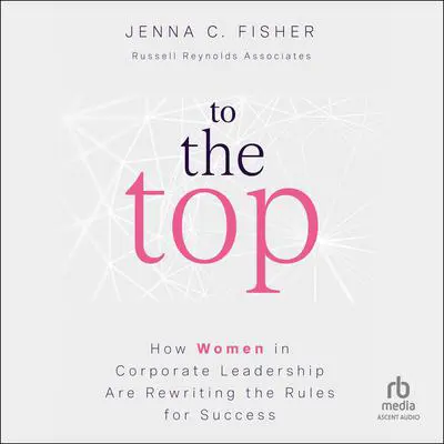 To the Top: How Women in Corporate Leadership Are Rewriting the Rules for Success Audibook, by Jenna C. Fisher