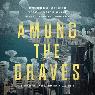 Among the Braves: Hope, Struggle, and Exile in the Battle for Hong Kong and the Future of Global Democracy Audibook, by Shibani Mahtani