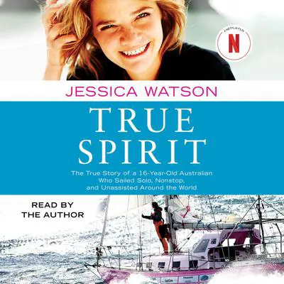 True Spirit: The True Story of a 16-Year-Old Australian Who Sailed Solo, Nonstop, and Unassisted Around the World Audibook, by Jessica Watson