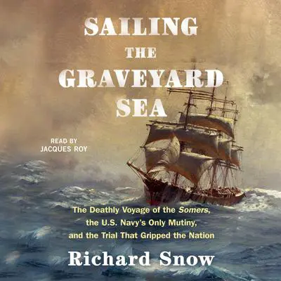 Sailing the Graveyard Sea: The Deathly Voyage of the Somers, the U.S. Navy's Only Mutiny, and the Trial That Gripped the Nation Audibook, by Richard Snow