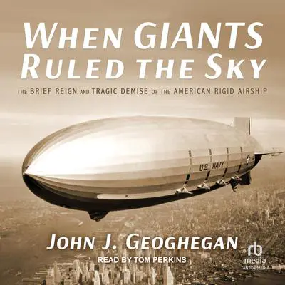 When Giants Ruled the Sky: The Brief Reign and Tragic Demise of the American Rigid Airship Audibook, by Jeffrey Geoghegan