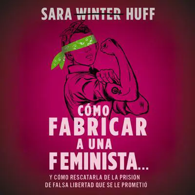 Cómo fabricar a una feminista...: y cómo rescatarla de la prisión de falsa libertad que se le prometió Audibook, by Thomas Nelson