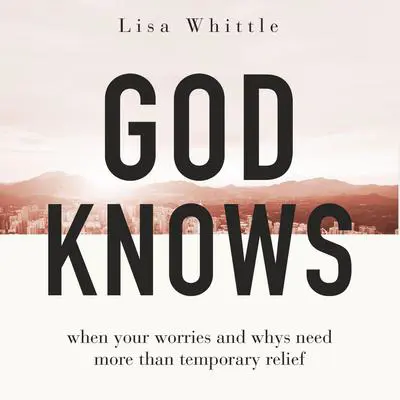 God Knows: When Your Worries and Whys Need More Than Temporary Relief Audibook, by Lisa Whittle