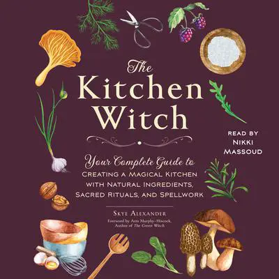 The Kitchen Witch: Your Complete Guide to Creating a Magical Kitchen with Natural Ingredients, Sacred Rituals, and Spellwork Audibook, by Skye Alexander