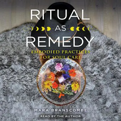 Ritual as Remedy: Embodied Practices for Soul Care Audibook, by Mara Branscombe