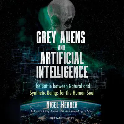 Grey Aliens and Artificial Intelligence: The Battle between Natural and Synthetic Beings for the Human Soul Audibook, by Nigel Kerner