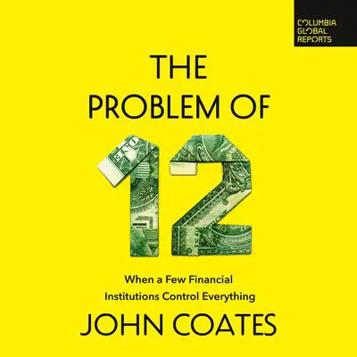 The Problem of Twelve: When a Few Financial Institutions Control Everything Audibook, by John Coates