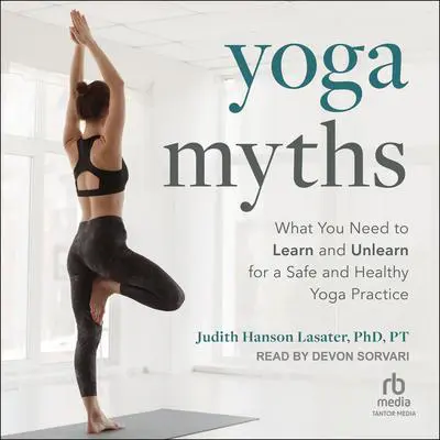 Yoga Myths: What You Need to Learn and Unlearn for a Safe and Healthy Yoga Practice Audibook, by Judith Hanson Lasater, PhD, PT