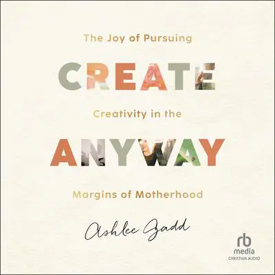 Create Anyway: The Joy of Pursuing Creativity in the Margins of Motherhood Audibook, by Ashlee Gadd