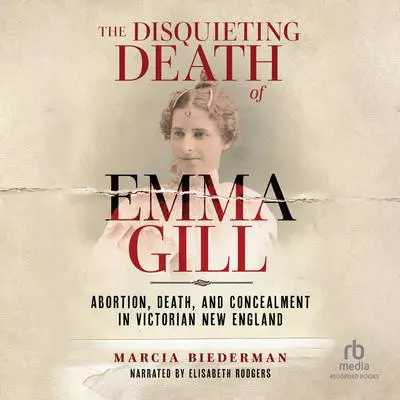 The Disquieting Death of Emma Gill: Abortion, Death, and Concealment in Victorian New England Audibook, by Marcia Biederman
