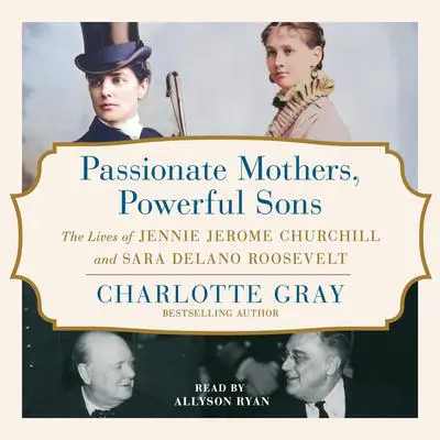 Passionate Mothers, Powerful Sons: The Lives of Jennie Jerome Churchill and Sara Delano Roosevelt Audibook, by Charlotte Gray