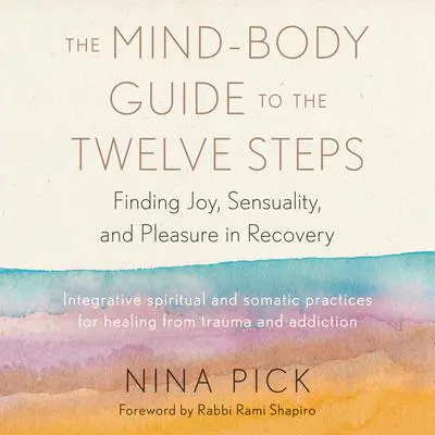 The Mind-Body Guide to the Twelve Steps: Finding Joy, Sensuality, and Pleasure in Recovery--Integrative spiritual and somatic practices for healing from trauma and addiction Audibook, by Nina Pick