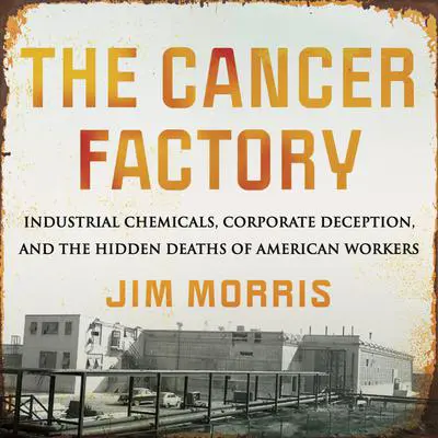The Cancer Factory: Industrial Chemicals, Corporate Deception, and the Hidden Deaths of American Workers Audibook, by Jim Morris