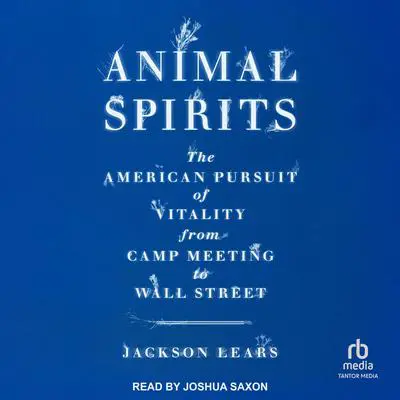 Animal Spirits: The American Pursuit of Vitality from Camp Meeting to Wall Street Audibook, by Jackson Lears
