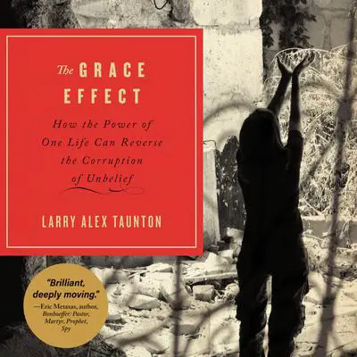 The Grace Effect: How the Power of One Life Can Reverse the Corruption of Unbelief Audibook, by Larry Alex Taunton