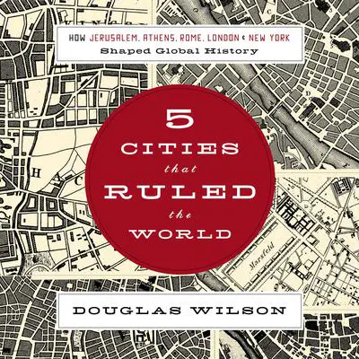 Five Cities That Ruled the World: How  Jerusalem, Athens, Rome, London, and New York Shaped Global History Audibook, by Douglas Wilson