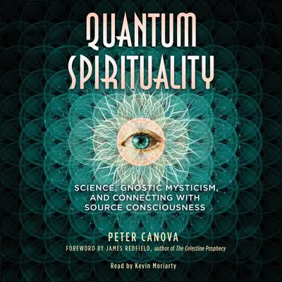 Quantum Spirituality: Science, Gnostic Mysticism, and Connecting with Source Consciousness Audibook, by Peter Canova