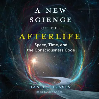 A New Science of the Afterlife: Space, Time, and the Consciousness Code Audibook, by Daniel Drasin